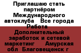 Приглашаю стать партнёром Международного автоклуба - Все города Работа » Дополнительный заработок и сетевой маркетинг   . Амурская обл.,Благовещенск г.